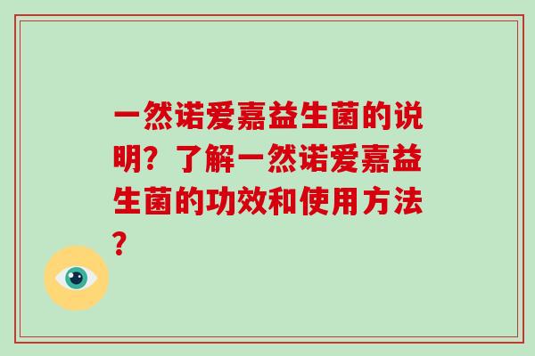 一然诺爱嘉益生菌的说明?了解一然诺爱嘉益生菌的功效和使用方法? 一然诺爱嘉益生菌的说明?了解一然诺爱嘉益生菌的功效和使用方法?
