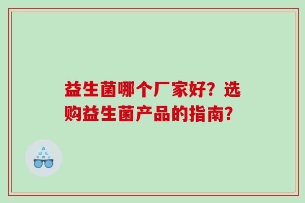 益生菌哪个厂家好？选购益生菌产品的指南？
