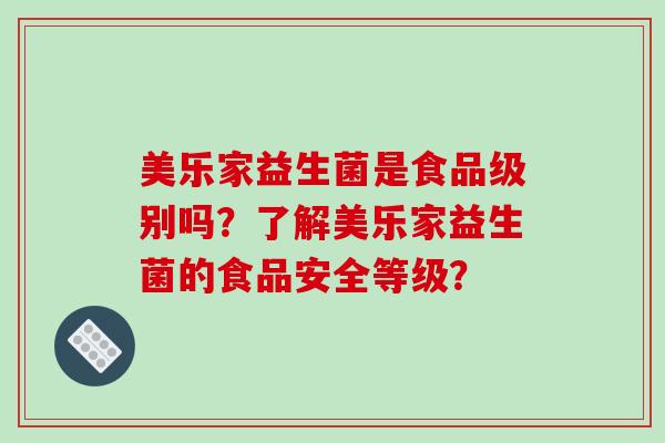 美乐家益生菌是食品级别吗?了解美乐家益生菌的食品安全等级? 美乐家益生菌是食品级别吗?了解美乐家益生菌的食品安全等级?