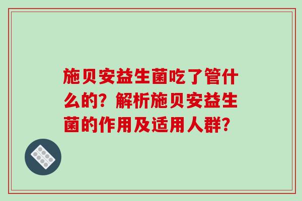 施贝安益生菌吃了管什么的？解析施贝安益生菌的作用及适用人群？