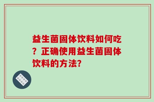 益生菌固体饮料如何吃？正确使用益生菌固体饮料的方法？