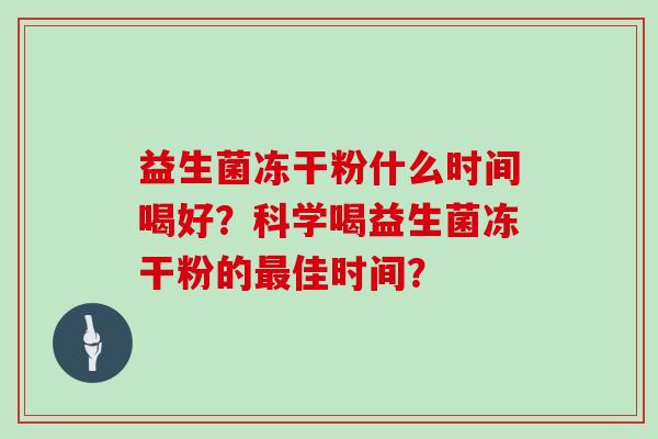 益生菌冻干粉什么时间喝好？科学喝益生菌冻干粉的最佳时间？
