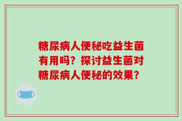 糖尿病人便秘吃益生菌有用吗？探讨益生菌对糖尿病人便秘的效果？