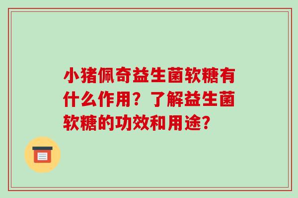 小猪佩奇益生菌软糖有什么作用？了解益生菌软糖的功效和用途？