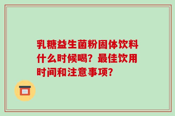 乳糖益生菌粉固体饮料什么时候喝？最佳饮用时间和注意事项？