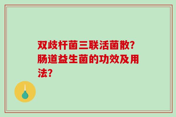 双歧杆菌三联活菌散？肠道益生菌的功效及用法？