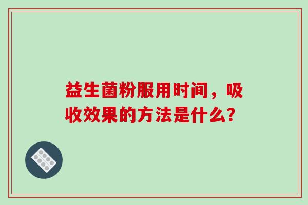 益生菌粉服用时间,吸收效果的方法是什么? 益生菌粉服用时间,吸收效果的方法是什么?