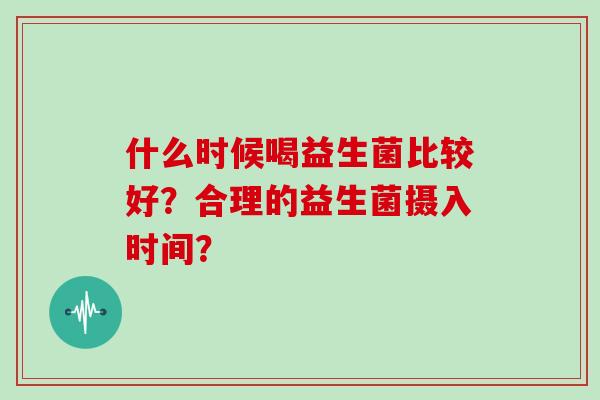 什么时候喝益生菌比较好？合理的益生菌摄入时间？