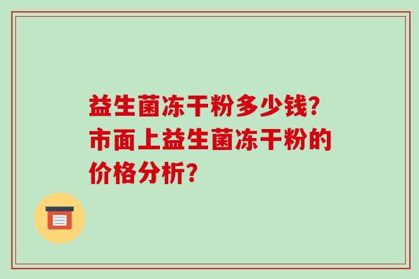 益生菌冻干粉多少钱?市面上益生菌冻干粉的价格分析? 益生菌冻干粉多少钱?市面上益生菌冻干粉的价格分析?