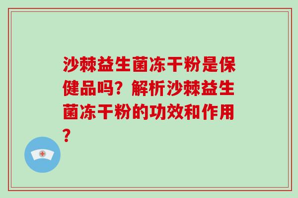 沙棘益生菌冻干粉是保健品吗？解析沙棘益生菌冻干粉的功效和作用？