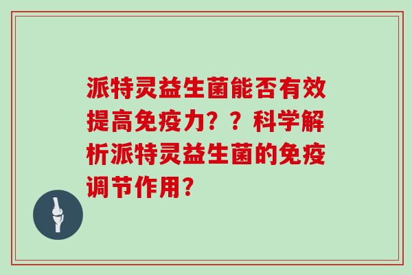 派特灵益生菌能否有效提高免疫力？？科学解析派特灵益生菌的免疫调节作用？