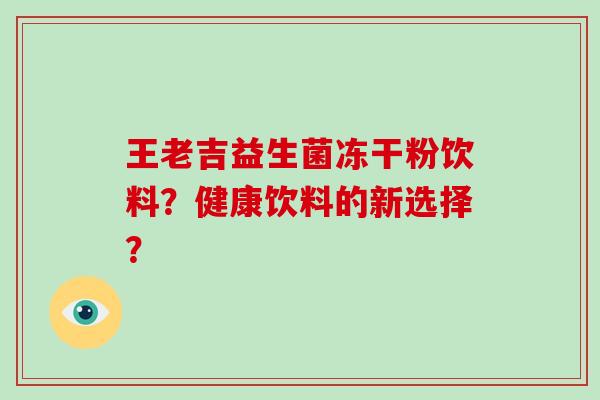 王老吉益生菌冻干粉饮料？健康饮料的新选择？