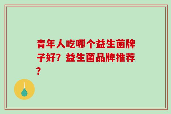 青年人吃哪个益生菌牌子好?益生菌品牌推荐? 青年人吃哪个益生菌牌子好?益生菌品牌推荐?