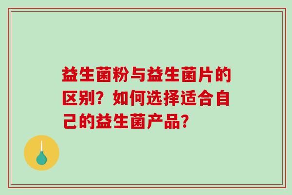 益生菌粉与益生菌片的区别？如何选择适合自己的益生菌产品？