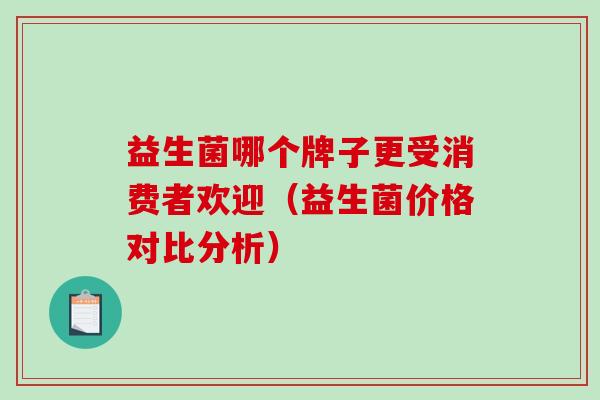 益生菌哪个牌子更受消费者欢迎(益生菌价格对比分析) 益生菌哪个牌子更受消费者欢迎(益生菌价格对比分析)