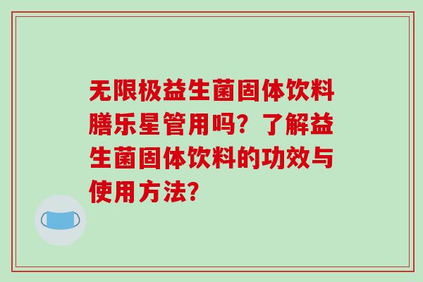 无限极益生菌固体饮料膳乐星管用吗?了解益生菌固体饮料的功效与使用方法? 无限极益生菌固体饮料膳乐星管用吗?了解益生菌固体饮料的功效与使用方法?