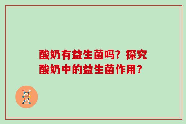 酸奶有益生菌吗?探究酸奶中的益生菌作用? 酸奶有益生菌吗?探究酸奶中的益生菌作用?