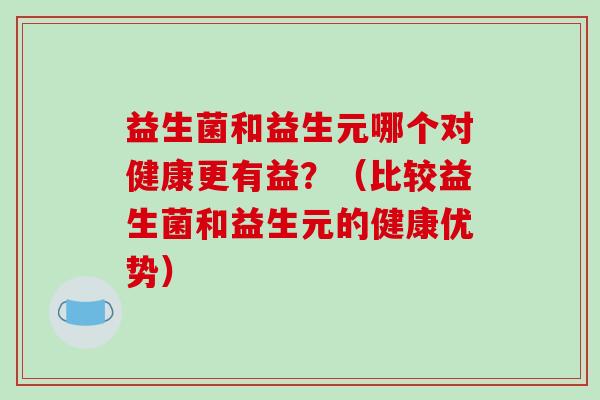 益生菌和益生元哪个对健康更有益？（比较益生菌和益生元的健康优势）