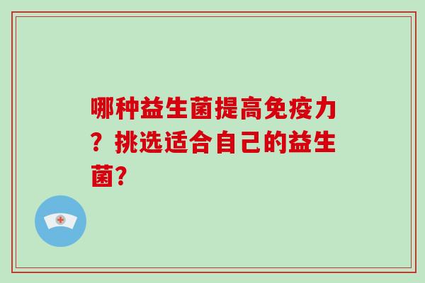 哪种益生菌提高力?挑选适合自己的益生菌? 哪种益生菌提高力?挑选适合自己的益生菌?