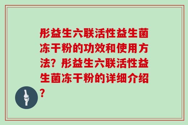 彤益生六联活性益生菌冻干粉的功效和使用方法？彤益生六联活性益生菌冻干粉的详细介绍？