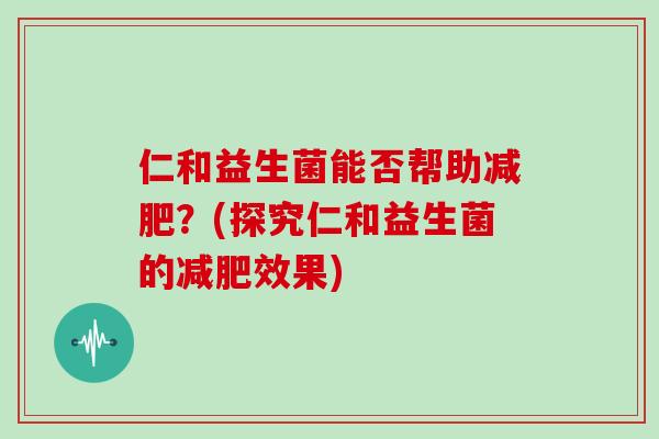 仁和益生菌能否帮助减肥？(探究仁和益生菌的减肥效果)