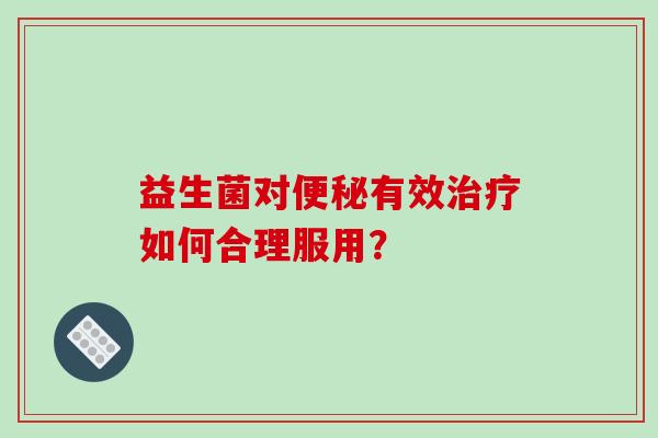 益生菌对有效如何合理服用? 益生菌对有效如何合理服用?