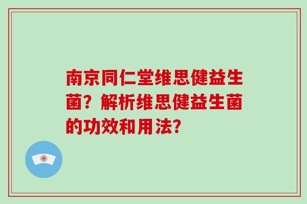 南京同仁堂维思健益生菌？解析维思健益生菌的功效和用法？