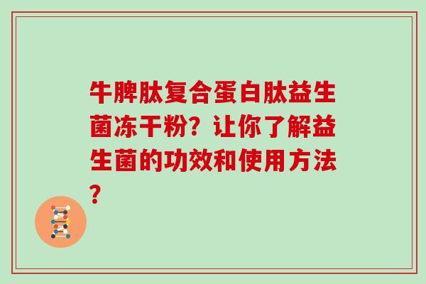 牛脾肽复合蛋白肽益生菌冻干粉？让你了解益生菌的功效和使用方法？