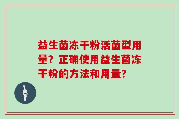 益生菌冻干粉活菌型用量?正确使用益生菌冻干粉的方法和用量? 益生菌冻干粉活菌型用量?正确使用益生菌冻干粉的方法和用量?