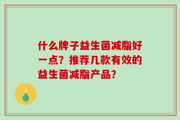 什么牌子益生菌减脂好一点?推荐几款有效的益生菌减脂产品? 什么牌子益生菌减脂好一点?推荐几款有效的益生菌减脂产品?