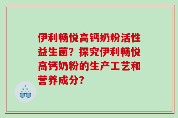 伊利畅悦高钙奶粉活性益生菌？探究伊利畅悦高钙奶粉的生产工艺和营养成分？