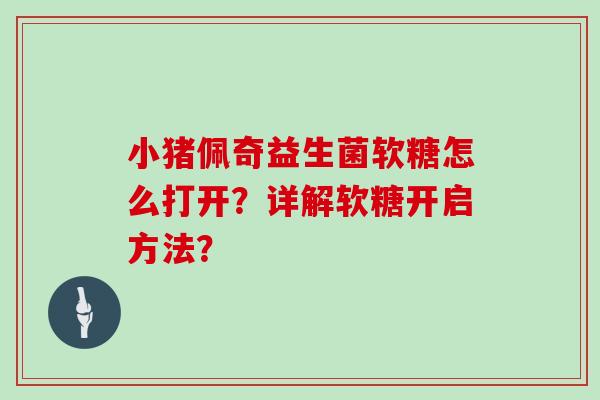小猪佩奇益生菌软糖怎么打开?详解软糖开启方法? 小猪佩奇益生菌软糖怎么打开?详解软糖开启方法?