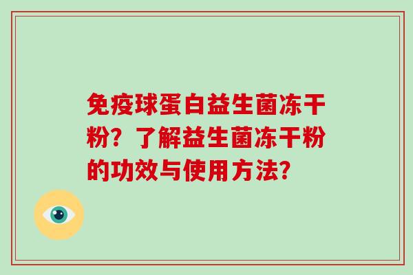 球蛋白益生菌冻干粉?了解益生菌冻干粉的功效与使用方法? 球蛋白益生菌冻干粉?了解益生菌冻干粉的功效与使用方法?