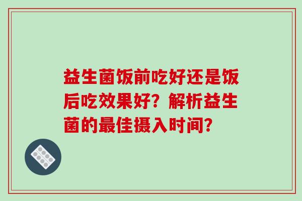 益生菌饭前吃好还是饭后吃效果好？解析益生菌的最佳摄入时间？