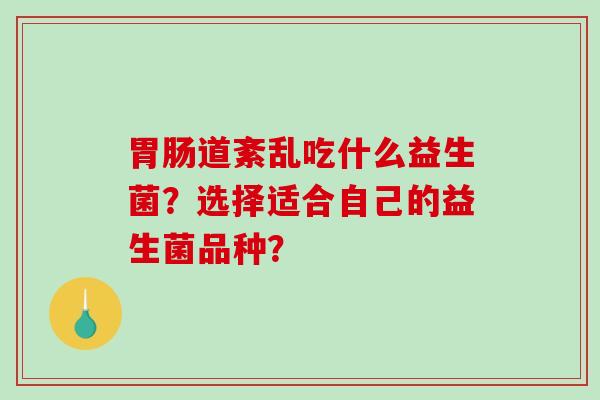 道紊乱吃什么益生菌?选择适合自己的益生菌品种? 道紊乱吃什么益生菌?选择适合自己的益生菌品种?