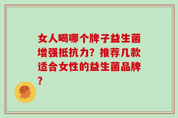 女人喝哪个牌子益生菌增强?推荐几款适合女性的益生菌品牌? 女人喝哪个牌子益生菌增强?推荐几款适合女性的益生菌品牌?