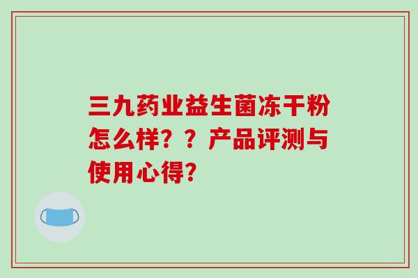 三九药业益生菌冻干粉怎么样？？产品评测与使用心得？