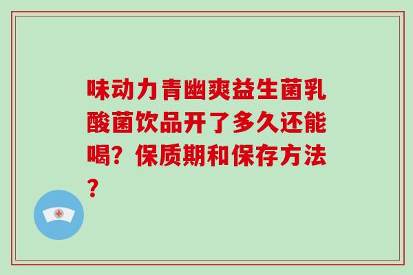 味动力青幽爽益生菌乳酸菌饮品开了多久还能喝?保质期和保存方法? 味动力青幽爽益生菌乳酸菌饮品开了多久还能喝?保质期和保存方法?