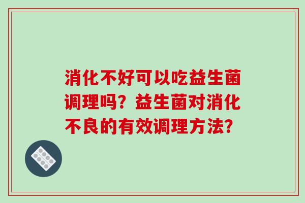 消化不好可以吃益生菌调理吗？益生菌对消化不良的有效调理方法？