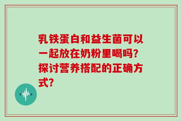 乳铁蛋白和益生菌可以一起放在奶粉里喝吗？探讨营养搭配的正确方式？