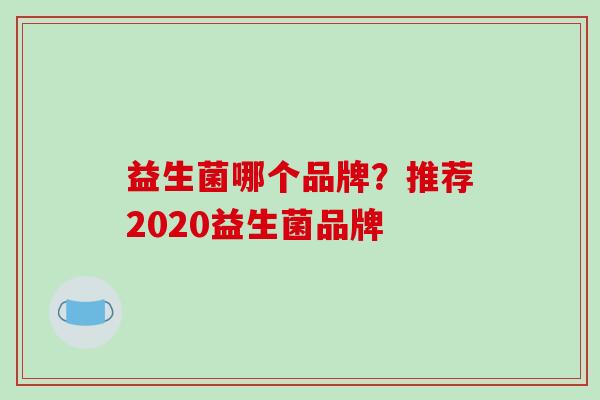 益生菌哪个品牌？推荐2020益生菌品牌
