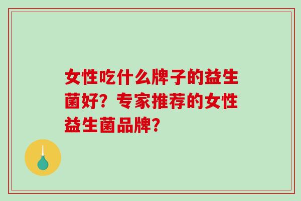 女性吃什么牌子的益生菌好?专家推荐的女性益生菌品牌? 女性吃什么牌子的益生菌好?专家推荐的女性益生菌品牌?