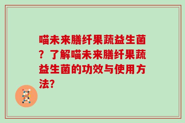 喵未来膳纤果蔬益生菌？了解喵未来膳纤果蔬益生菌的功效与使用方法？