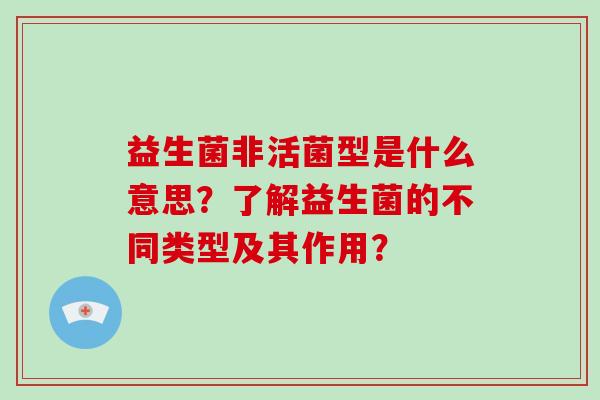益生菌非活菌型是什么意思？了解益生菌的不同类型及其作用？
