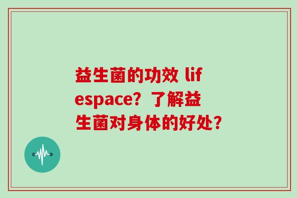 益生菌的功效 lifespace？了解益生菌对身体的好处？