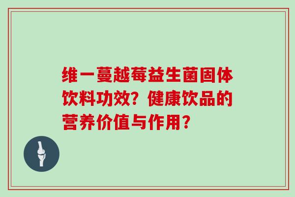 维一蔓越莓益生菌固体饮料功效？健康饮品的营养价值与作用？