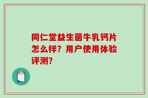 同仁堂益生菌牛乳钙片怎么样？用户使用体验评测？