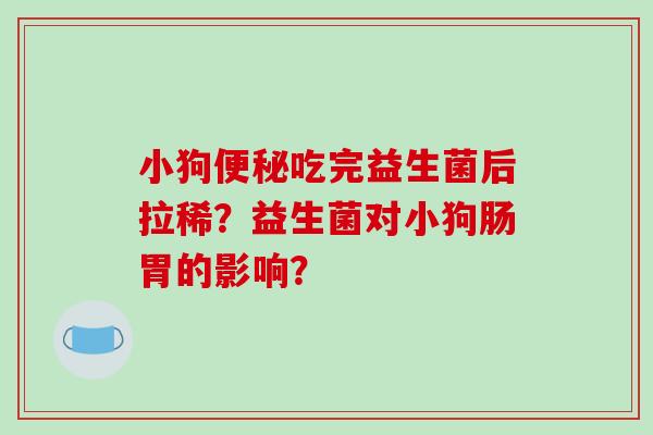 小狗吃完益生菌后拉稀？益生菌对小狗肠胃的影响？