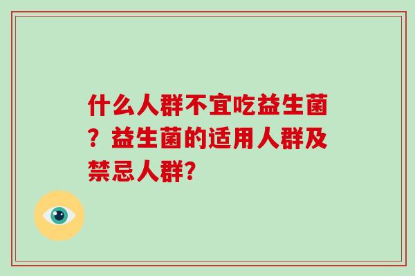 什么人群不宜吃益生菌?益生菌的适用人群及禁忌人群? 什么人群不宜吃益生菌?益生菌的适用人群及禁忌人群?