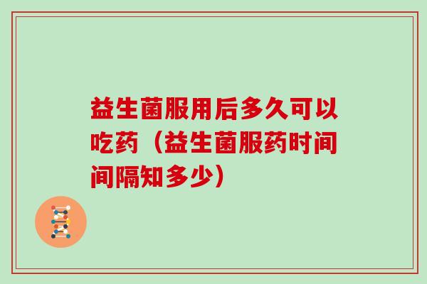 益生菌服用后多久可以吃药（益生菌服药时间间隔知多少）